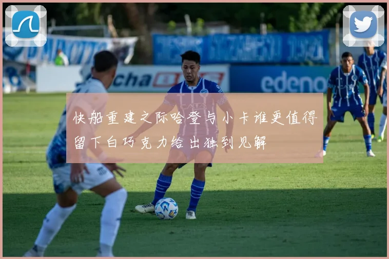 快船重建之际哈登与小卡谁更值得留下白巧克力给出独到见解