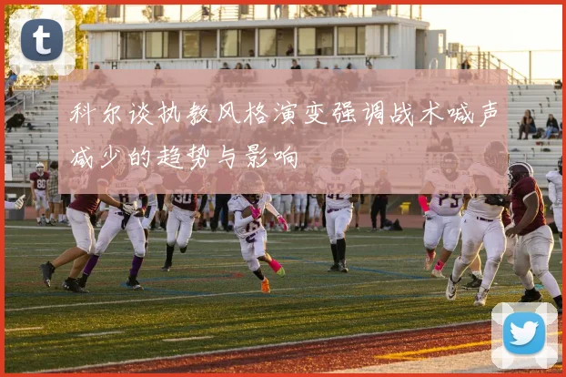科尔谈执教风格演变强调战术喊声减少的趋势与影响