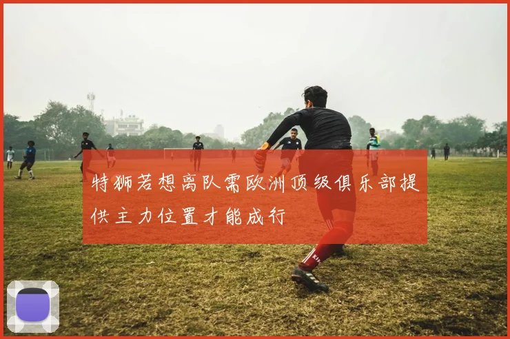 特狮若想离队需欧洲顶级俱乐部提供主力位置才能成行