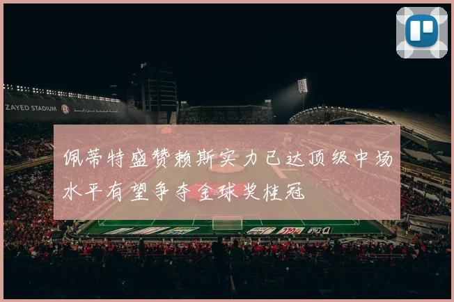 佩蒂特盛赞赖斯实力已达顶级中场水平有望争夺金球奖桂冠