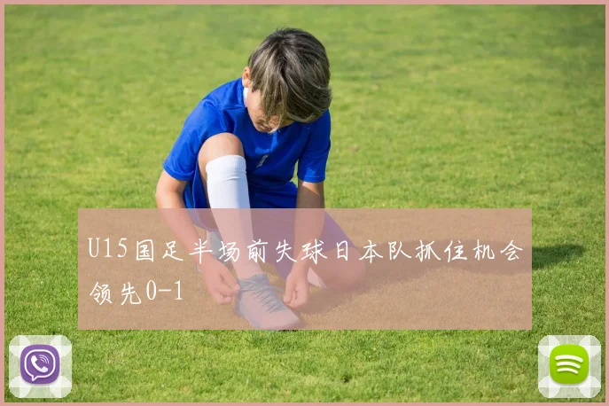 U15国足半场前失球日本队抓住机会领先0-1