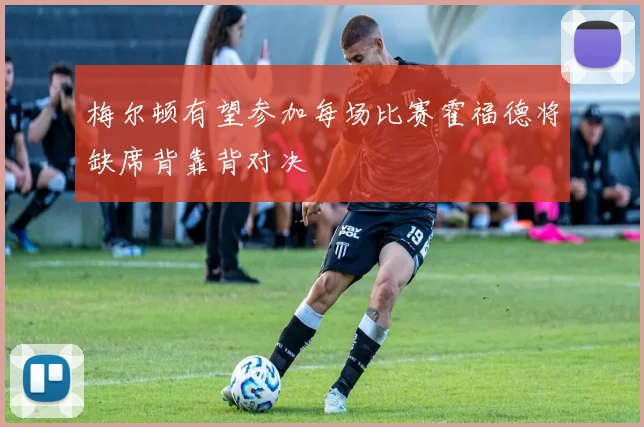 梅尔顿有望参加每场比赛霍福德将缺席背靠背对决