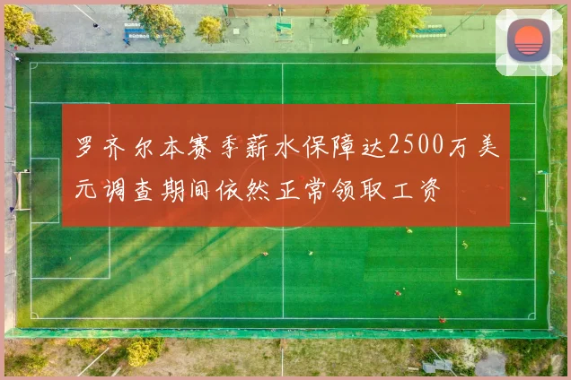 罗齐尔本赛季薪水保障达2500万美元调查期间依然正常领取工资
