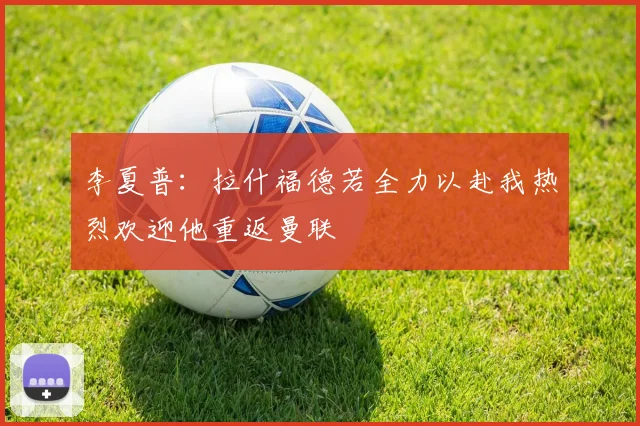 李夏普：拉什福德若全力以赴我热烈欢迎他重返曼联