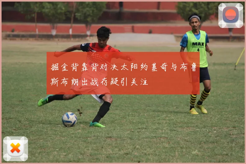 掘金背靠背对决太阳约基奇与布鲁斯布朗出战存疑引关注