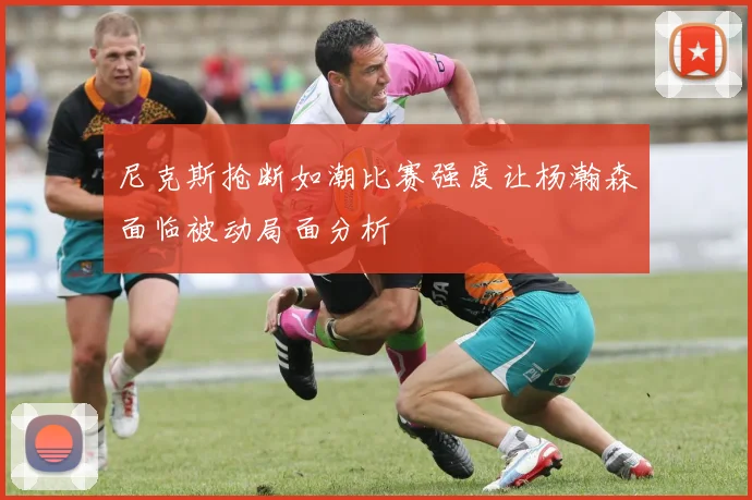 尼克斯抢断如潮比赛强度让杨瀚森面临被动局面分析