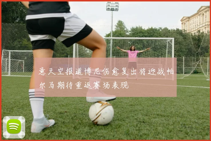 意天空报道博尼伤愈复出将迎战帕尔马期待重返赛场表现
