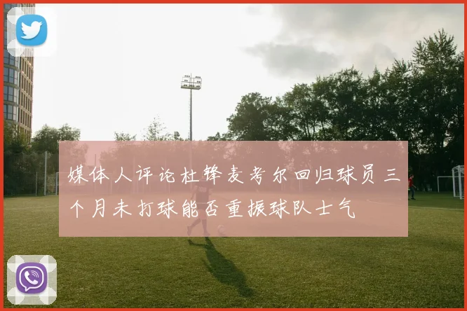 媒体人评论杜锋麦考尔回归球员三个月未打球能否重振球队士气