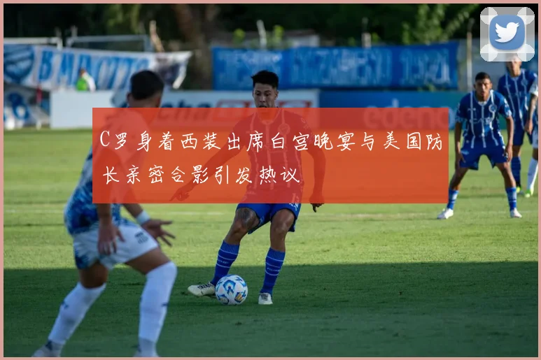 C罗身着西装出席白宫晚宴与美国防长亲密合影引发热议