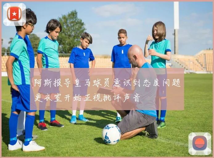 阿斯报导皇马球员意识到态度问题更衣室开始正视批评声音