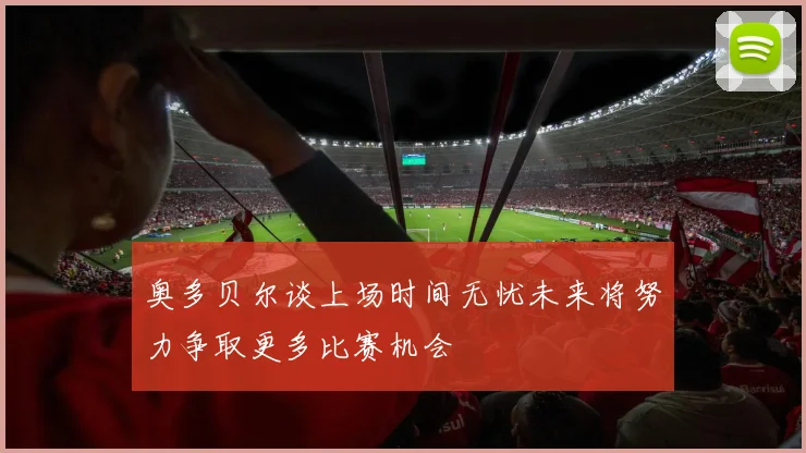 奥多贝尔谈上场时间无忧未来将努力争取更多比赛机会