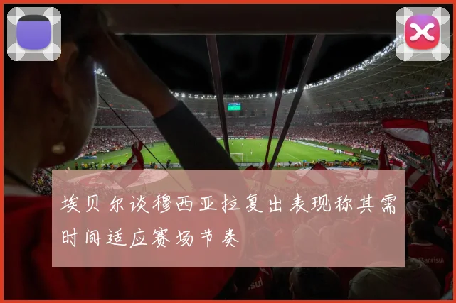 埃贝尔谈穆西亚拉复出表现称其需时间适应赛场节奏