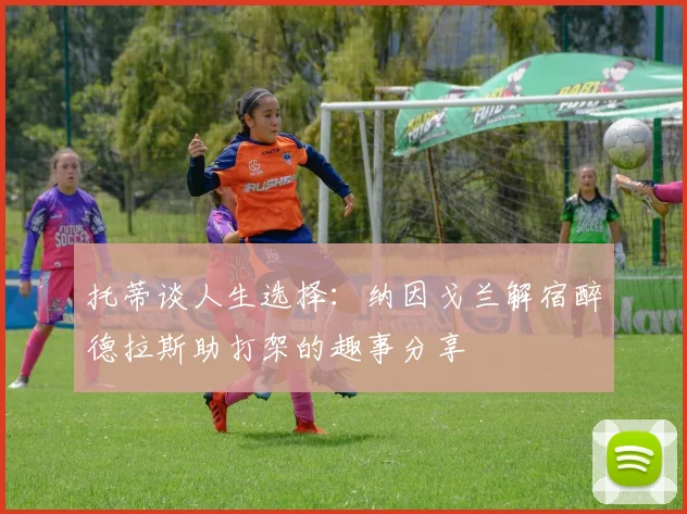 托蒂谈人生选择：纳因戈兰解宿醉德拉斯助打架的趣事分享