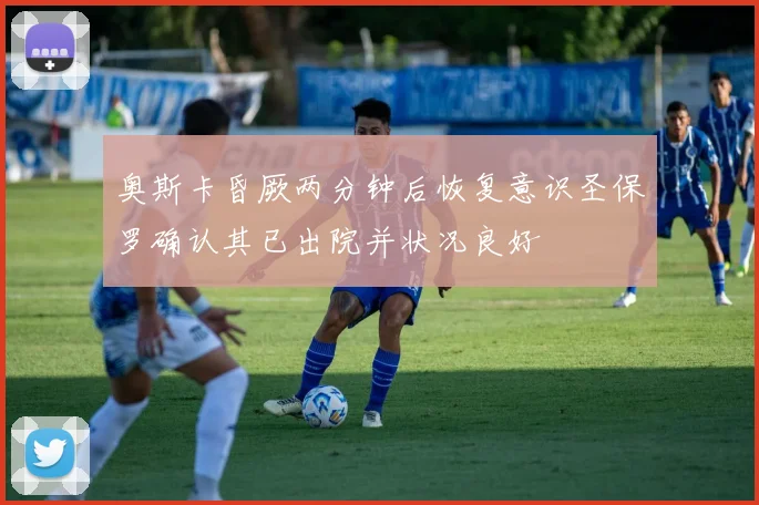 奥斯卡昏厥两分钟后恢复意识圣保罗确认其已出院并状况良好
