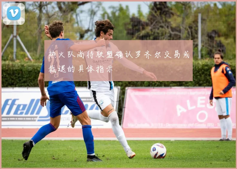 热火队尚待联盟确认罗齐尔交易或裁退的具体指示