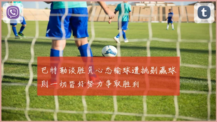 巴特勒谈胜负心态输球遭挑剔赢球则一切皆好努力争取胜利