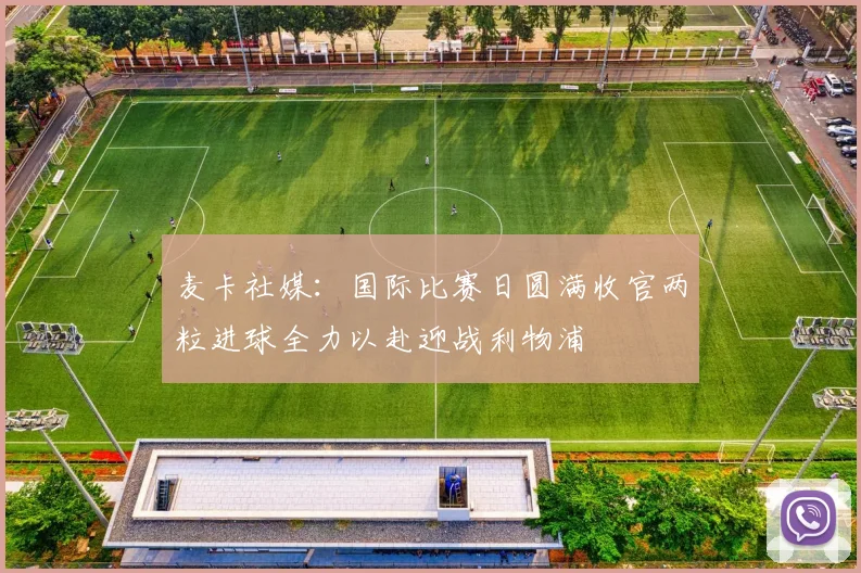 麦卡社媒：国际比赛日圆满收官两粒进球全力以赴迎战利物浦