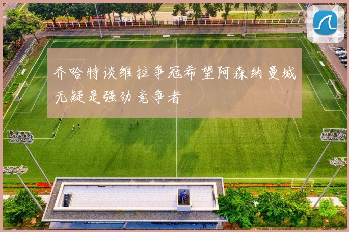 乔哈特谈维拉争冠希望阿森纳曼城无疑是强劲竞争者